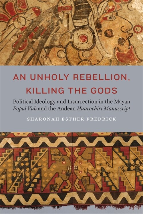 An Unholy Rebellion, Killing the Gods: Political Ideology and Insurrection in the Mayan Popul Vuh and the Andean Huarochiri Manuscript (Hardcover)