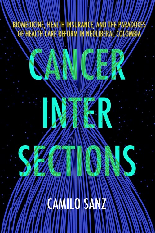 Cancer Intersections: Biomedicine, Health Insurance, and the Paradoxes of Health Care Reform in Neoliberal Colombia (Paperback)