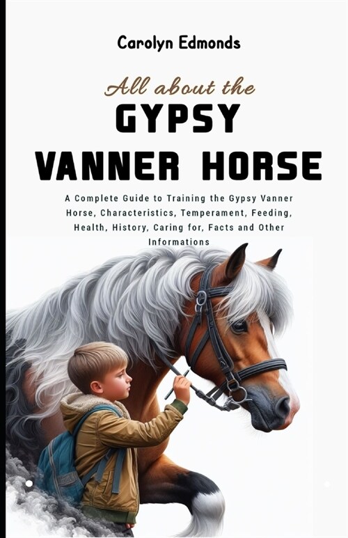 All About the Gypsy Vanner Horse: A Complete Guide to Training the Gypsy Vanner Horse, Characteristics, Temperament, Feeding, Health, History, Caring (Paperback)