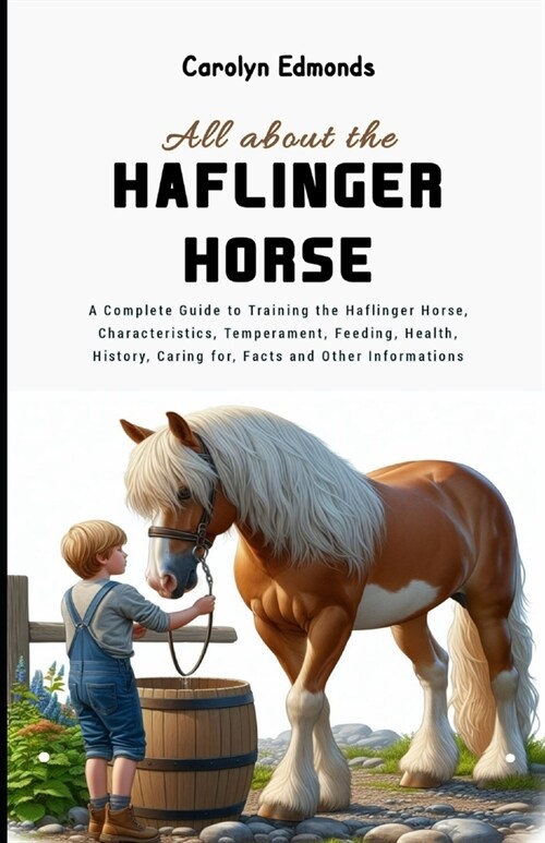 All About the Haflinger Horse: A Complete Guide to Training the Haflinger Horse, Characteristics, Temperament, Feeding, Health, History, Caring for, (Paperback)
