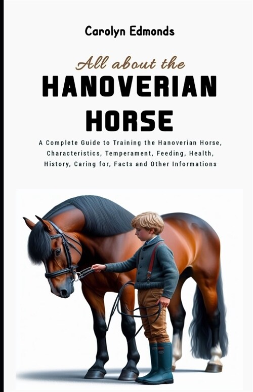All About the Hanoverian Horse: A Complete Guide to Training the Hanoverian Horse, Characteristics, Temperament, Feeding, Health, History, Caring for, (Paperback)