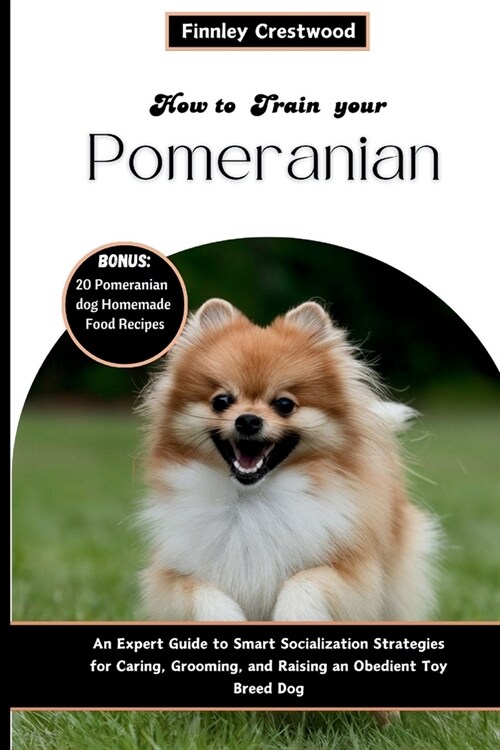 How To Train Your Pomeranian: An Expert Guide to Smart Socialization Strategies for Caring, Grooming, and Raising an Obedient Toy Breed Dog (Paperback)