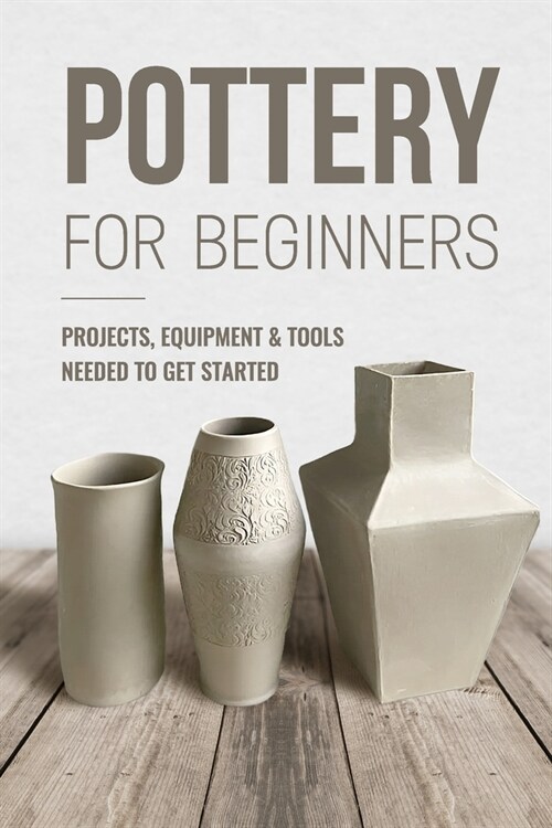 Pottery For Beginners: Projects, Equipment & Tools Needed To Get Started: Pottery Making Guide (Paperback)