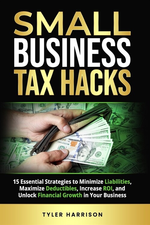 Small Business Tax Hacks: 15 Essential Strategies to Minimize Liabilities, Maximize Deductibles, Increase ROI, and Unlock Financial Growth in Yo (Paperback)