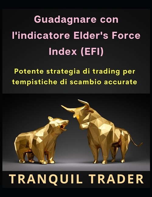 Guadagnare con lindicatore Elders Force Index (EFI): Potente strategia di trading per tempistiche di scambio accurate (Paperback)