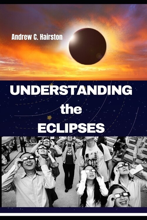 Understanding the Eclipses: Solving the Mystery, A comprehensive Guide to Solar and Lunar Eclipses (Paperback)