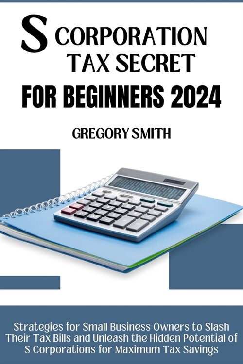 S Corporation Tax Secrets for Beginners 2024: Strategies for Small Business Owners to Slash Their Tax Bills and Unleash the Hidden Potential of S Corp (Paperback)