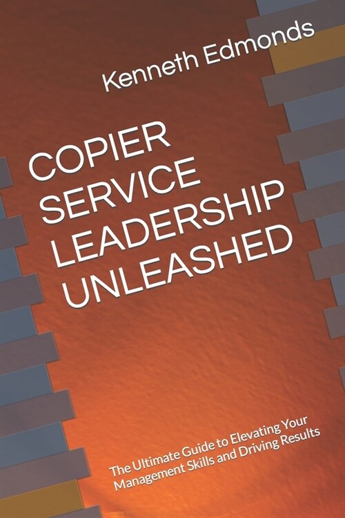 Copier Service Leadership Unleashed: The Ultimate Guide to Elevating Your Management Skills and Driving Results (Paperback)