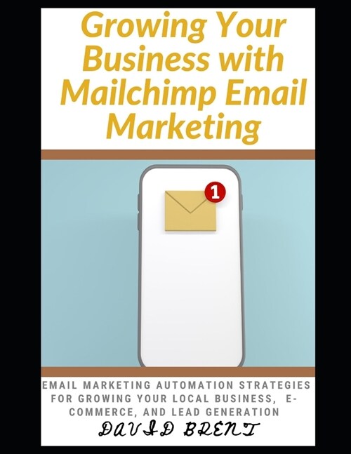 Growing Your Business with Mailchimp Email Marketing: Learn Effective and Time-Tested Electronic Mail Marketing Strategies for Growing Your Local Busi (Paperback)