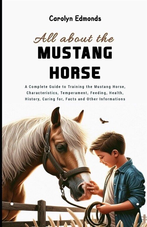 All About the Mustang Horse: A Complete Guide to Training the Mustang Horse, Characteristics, Temperament, Feeding, Health, History, Caring for, Fa (Paperback)