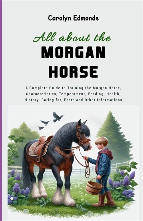 All About the Morgan Horse: A Complete Guide to Training the Morgan Horse, Characteristics, Temperament, Feeding, Health, History, Caring for, Fac (Paperback)