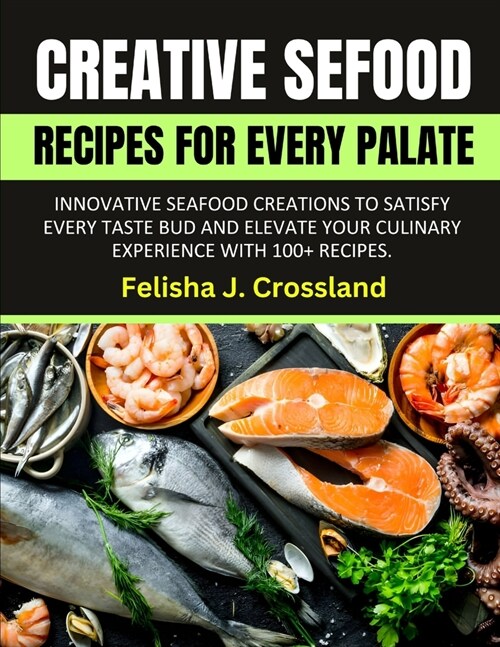 Creative Seafood Recipes for Every Palate: Innovative Seafood Creations to Satisfy Every Taste Bud and Elevate Your Culinary Experience with 100+ Reci (Paperback)