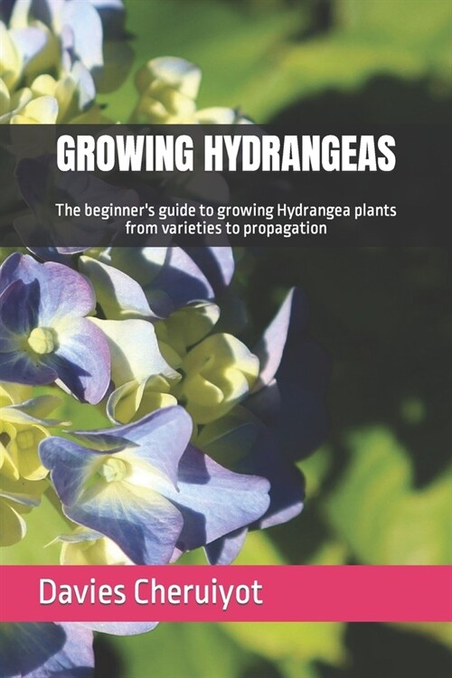 Growing Hydrangeas: The beginners guide to growing Hydrangea plants from varieties to propagation (Paperback)