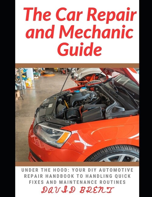 The Car Repair and Mechanic Guide: Under the HOOD: Your DIY Automotive Repair Handbook to Handling Quick Fixes and Maintenance Routines (Paperback)