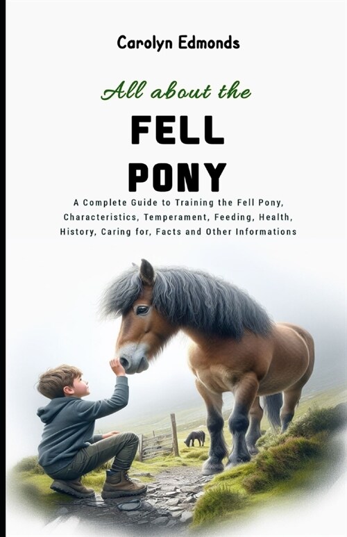 All About the Fell Pony: A Complete Guide to Training the Fell Pony, Characteristics, Temperament, Feeding, Health, History, Caring for, Facts (Paperback)