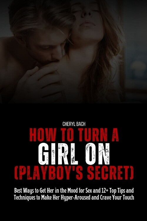 How to Turn a Girl On (Playboys Secret): Best Ways to Get Her in the Mood for Sex and 12+ Top Tips and Techniques to Make Her Hyper-Aroused and Crave (Paperback)