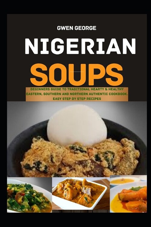 Nigerian Soups: Beginners guide to Traditional Hearty & Healthy Eastern, Southern and Northern Authentic Cookbook. Easy Step by Step R (Paperback)