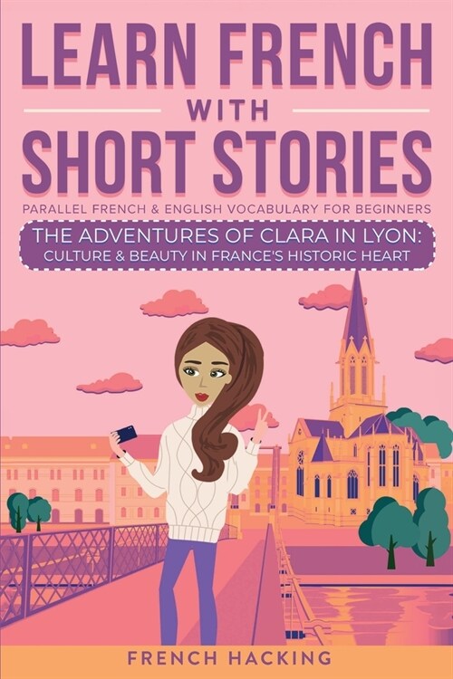 Learn French With Short Stories - Parallel French & English Vocabulary for Beginners. The Adventures of Clara in Lyon: Culture & Beauty in Frances Hi (Paperback)