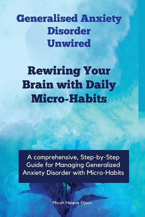 Generalised Anxiety Disorder Unwired: Rewiring Your Brain with Daily Micro-Habits, Managing Generalized Anxiety Disorder with Micro-Habits, Applying N (Paperback)