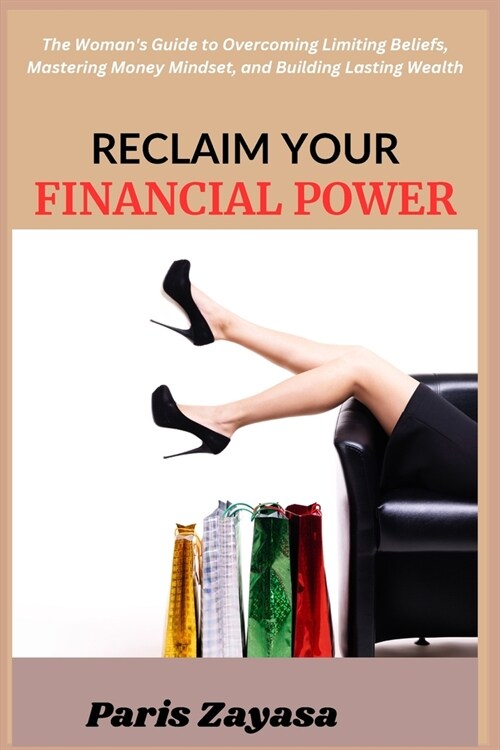 Reclaim Your Financial Power: The Womans Guide to Overcoming Limiting Beliefs, Mastering Money Mindset, and Building Lasting Wealth (Paperback)