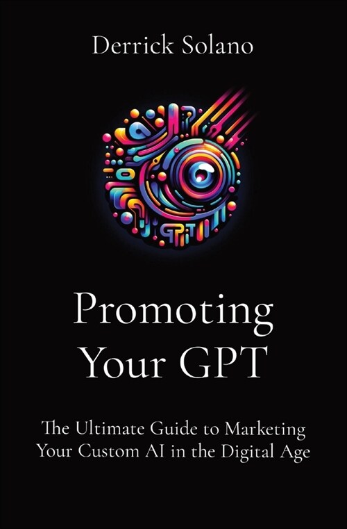 Promoting Your GPT: The Ultimate Guide to Marketing Your Custom AI in the Digital Age (Paperback)