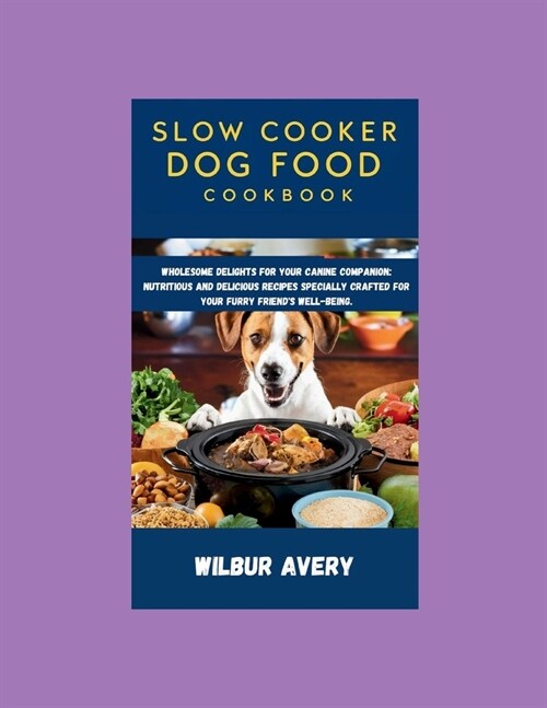 Slow Cooker Dog Food Cookbook: Wholesome Delights for Your Canine Companion: Nutritious and delicious recipes specially crafted for your furry friend (Paperback)