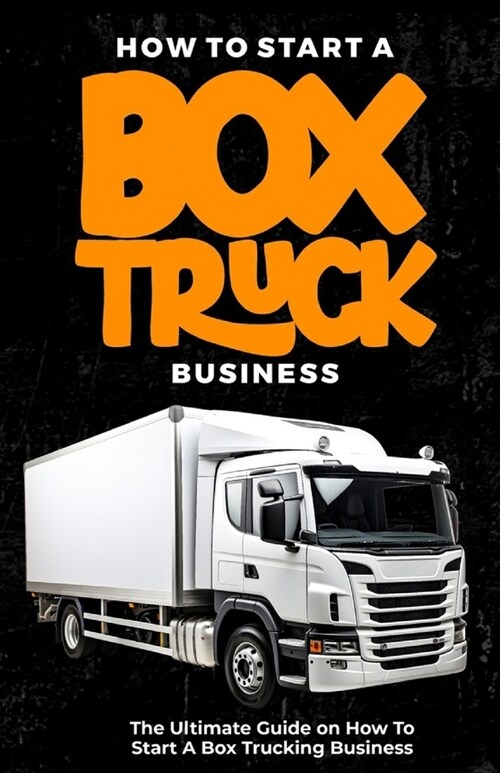 How To Start a Box Truck Business: The Ultimate Guide on How to Start a Box Trucking Business (Paperback)