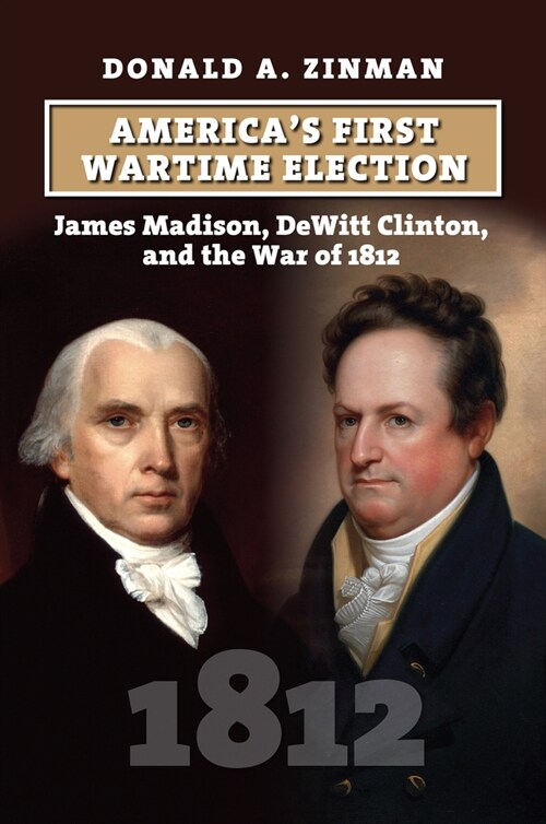 Americas First Wartime Election: James Madison, DeWitt Clinton, and the War of 1812 (Hardcover)