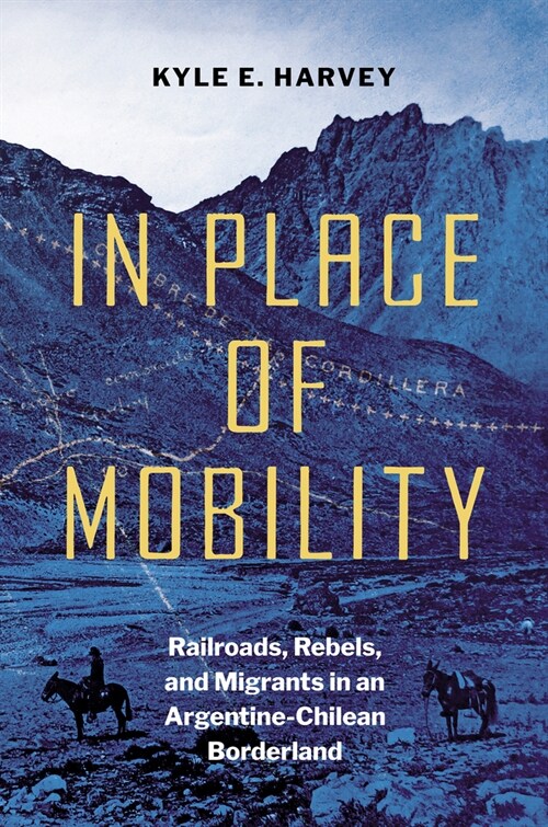 In Place of Mobility: Railroads, Rebels, and Migrants in an Argentine-Chilean Borderland (Hardcover)