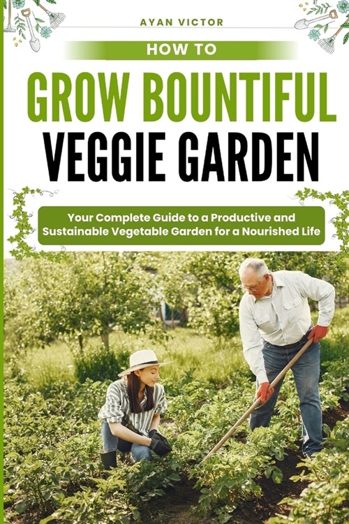 How to Grow Bountiful Veggie Garden: Your Complete Guide to a Productive and Sustainable Vegetable Garden for a Nourished Life (Paperback)