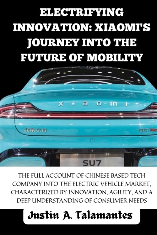 Electrifying Innovation: Xiaomis Journey into the Future of Mobility: Full Account Of Chinese Based Tech Company and its entry into the Electr (Paperback)