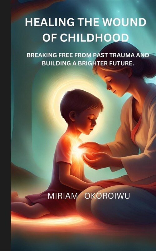 Healing the Wounds of Childhood: Breaking Free from Past Trauma and Building a Brighter Future (Paperback)