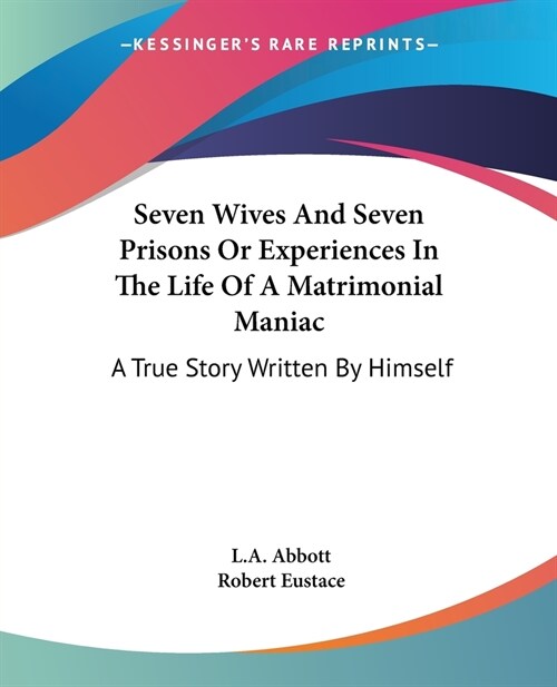 Seven Wives And Seven Prisons Or Experiences In The Life Of A Matrimonial Maniac: A True Story Written By Himself (Paperback)