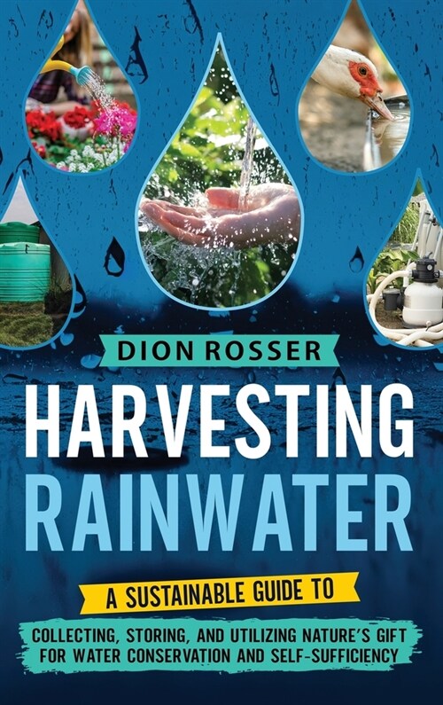 Harvesting Rainwater: A Sustainable Guide to Collecting, Storing, and Utilizing Natures Gift for Water Conservation and Self-Sufficiency (Hardcover)