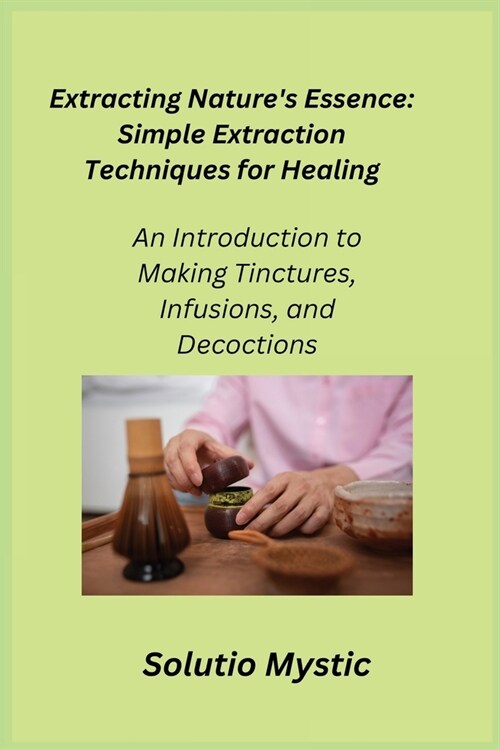 Extracting Natures Essence: An Introduction to Making Tinctures, Infusions, and Decoctions (Paperback)