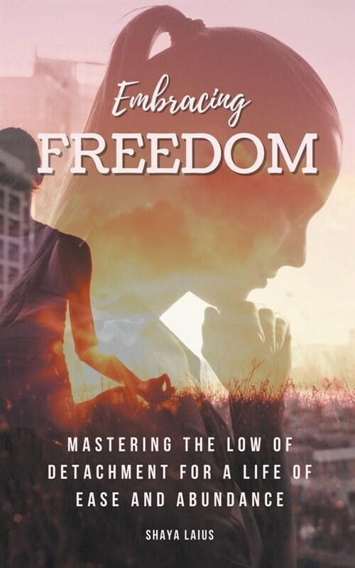 Embracing Freedom: Mastering the Low of Detachment for a Life of Ease and Abundance (Paperback)