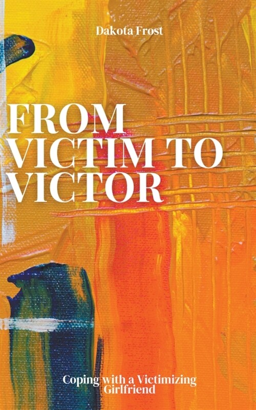 From Victim to Victor: Coping with a Victimizing Girlfriend (Paperback)