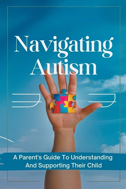 Navigating Autism: A Parents Guide To Understanding And Supporting Their Child (Paperback)