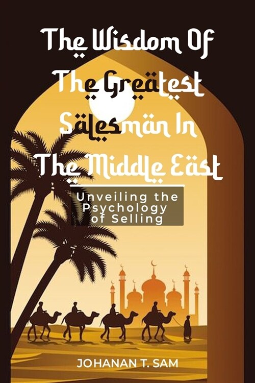 The Wisdom of the Greatest Salesman in the Middle East: Unveiling the Psychology of Selling (Paperback)