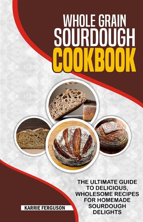 Whole Grain Sourdough Cookbook: The Ultimate Guide to Delicious, Wholesome Recipes for Homemade Sourdough Delights. (Paperback)