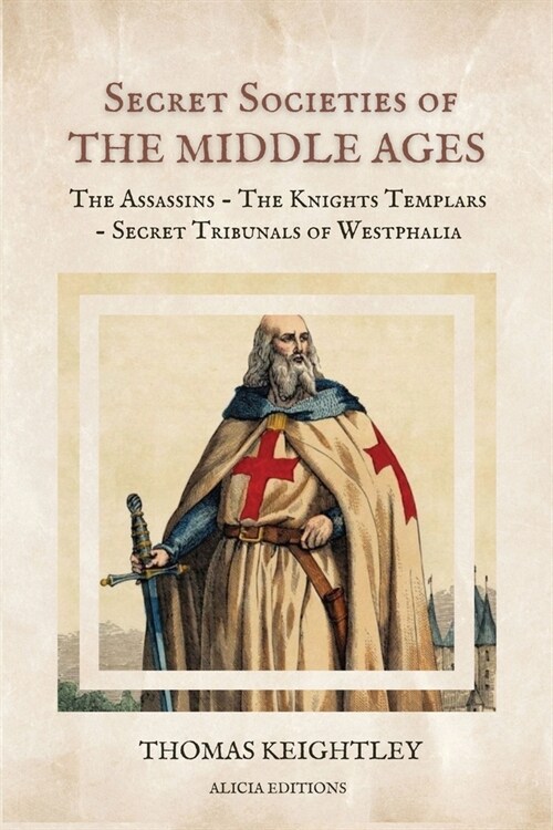 Secret Societies of the Middle Ages: The Assassins - The Knights Templars - Secret Tribunals of Westphalia (Paperback)