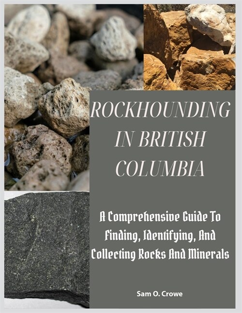 Rockhounding in British Columbia: A Comprehensive Guide to Finding, Identifying, and Collecting Rocks And Minerals (Paperback)