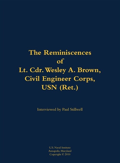 Reminiscences of Lt. Cdr. Wesley A. Brown, Civil Engineer Corps. USN (Ret.) (Hardcover)