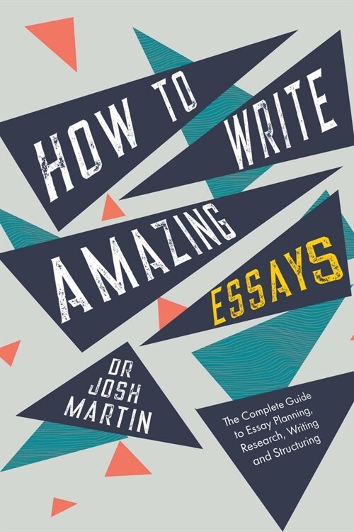 How to Write Amazing Essays: The Complete Guide to Essay Planning, Research, Writing and Structuring (Paperback)