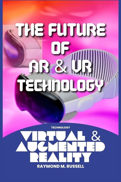 The Future of AR and VR Technology: Navigating the AR and VR Revolution, Exploring Opportunities, Training, Gaming, Applications of Augmented and Virt (Paperback)