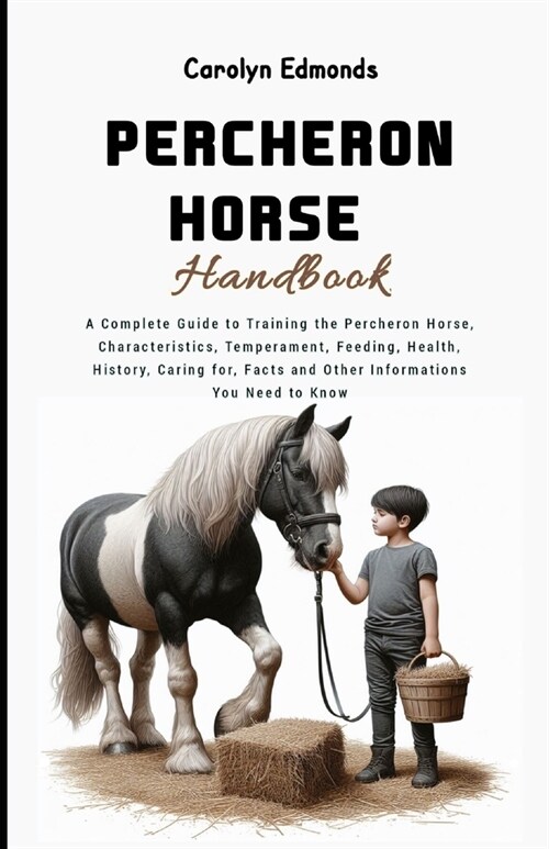 Percheron Horse Handbook: A Complete Guide to Training the Percheron Horse, Characteristics, Temperament, Feeding, Health, History, Caring for, (Paperback)