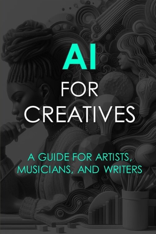 AI For Creatives: A Guide For Artists, Musicians, and Writers (Paperback)