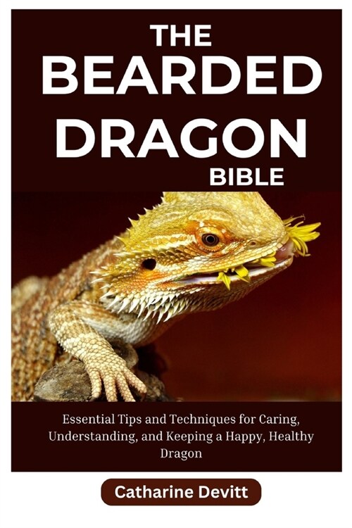 The Bearded Dragon Bible: Essential Tips and Techniques for Caring, Understanding, and Keeping a Happy, Healthy Dragons (Paperback)