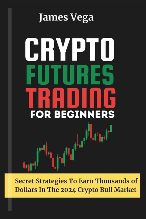 Crypto Futures Trading For Beginners: Secret Strategies to Earn Thousands of Dollars in the 2024 Crypto Bull Market (Paperback)