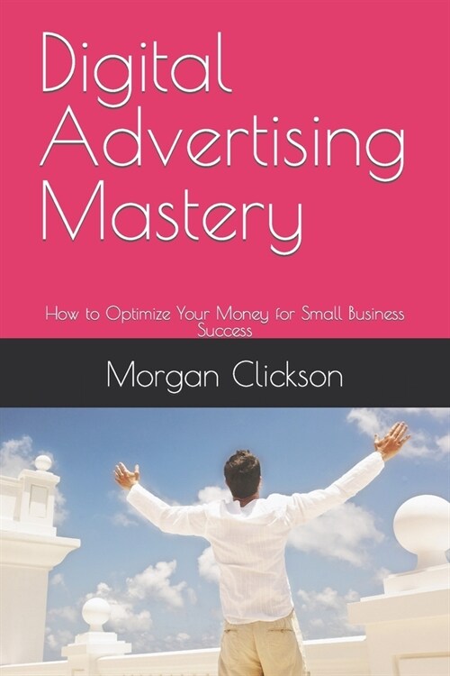 Digital Advertising Mastery: How to Optimize Your Money for Small Business Success (Paperback)